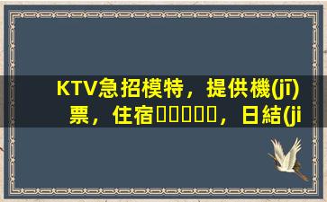 KTV急招模特，提供機(jī)票，住宿，日結(jié)